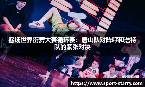 客场世界街舞大赛循环赛：唐山队对阵呼和浩特队的紧张对决